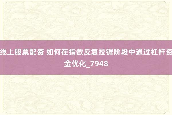 线上股票配资 如何在指数反复拉锯阶段中通过杠杆资金优化_7948