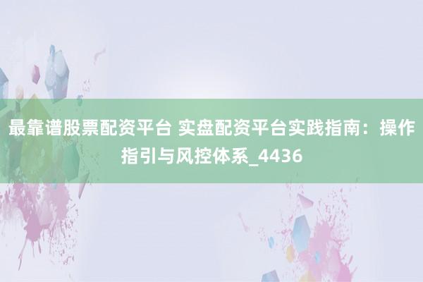 最靠谱股票配资平台 实盘配资平台实践指南：操作指引与风控体系_4436