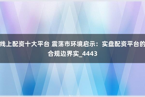 线上配资十大平台 震荡市环境启示：实盘配资平台的合规边界实_4443