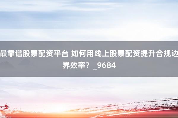 最靠谱股票配资平台 如何用线上股票配资提升合规边界效率？_9684