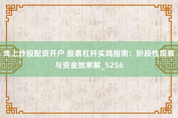 线上炒股配资开户 股票杠杆实践指南：阶段性观察与资金效率解_5256