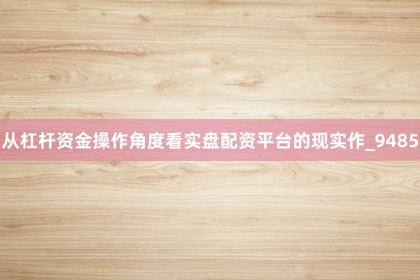 从杠杆资金操作角度看实盘配资平台的现实作_9485