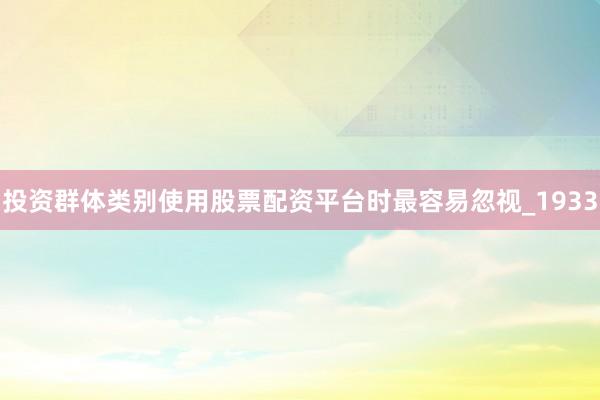 投资群体类别使用股票配资平台时最容易忽视_1933