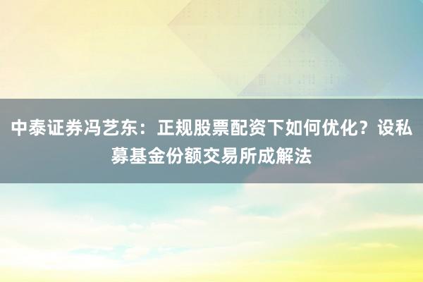 中泰证券冯艺东：正规股票配资下如何优化？设私募基金份额交易所成解法