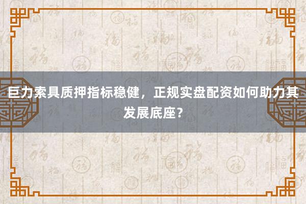 巨力索具质押指标稳健，正规实盘配资如何助力其发展底座？