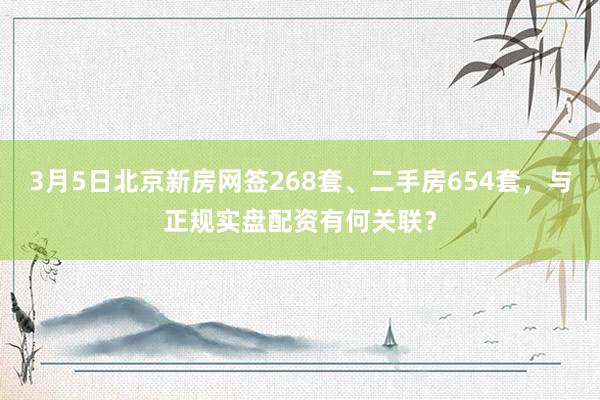 3月5日北京新房网签268套、二手房654套，与正规实盘配资有何关联？
