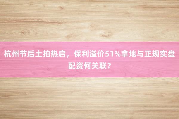 杭州节后土拍热启，保利溢价51%拿地与正规实盘配资何关联？