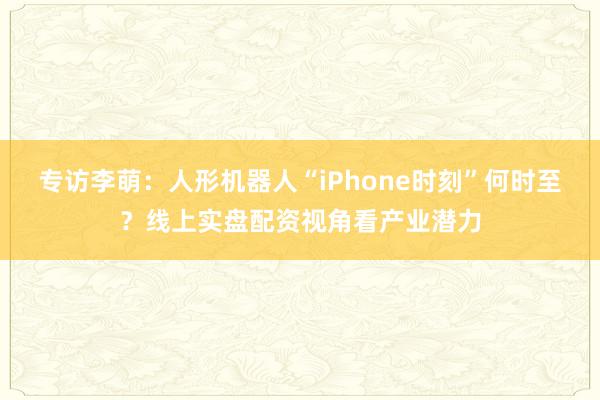 专访李萌：人形机器人“iPhone时刻”何时至？线上实盘配资视角看产业潜力