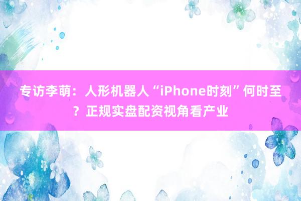 专访李萌：人形机器人“iPhone时刻”何时至？正规实盘配资视角看产业