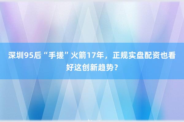 深圳95后“手搓”火箭17年，正规实盘配资也看好这创新趋势？