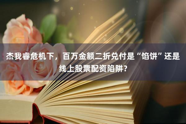 杰我睿危机下，百万金额二折兑付是“馅饼”还是线上股票配资陷阱？