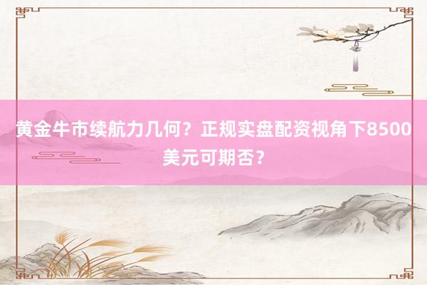 黄金牛市续航力几何？正规实盘配资视角下8500美元可期否？