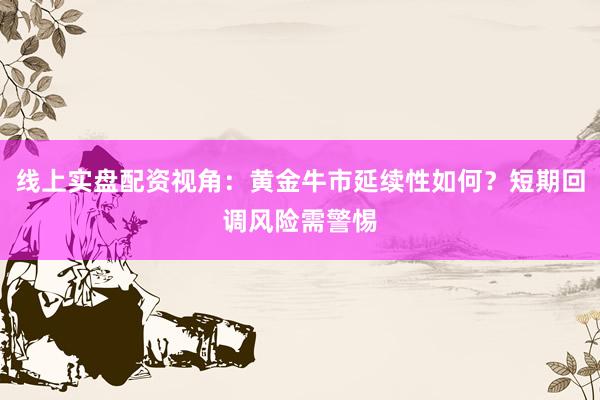 线上实盘配资视角：黄金牛市延续性如何？短期回调风险需警惕