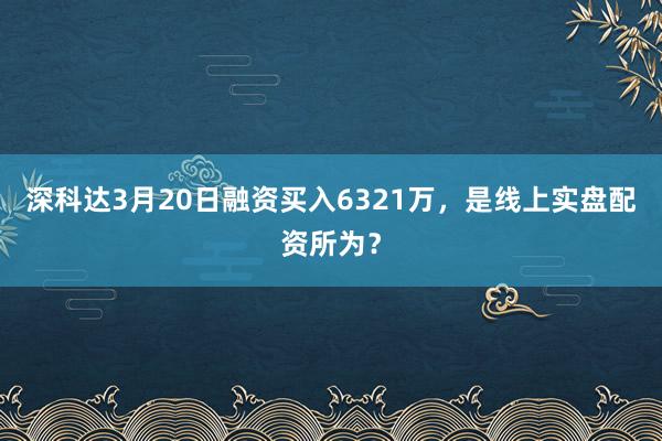 深科达3月20日融资买入6321万，是线上实盘配资所为？