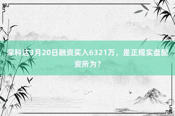 深科达3月20日融资买入6321万，是正规实盘配资所为？
