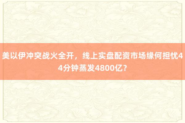 美以伊冲突战火全开，线上实盘配资市场缘何担忧44分钟蒸发4800亿？