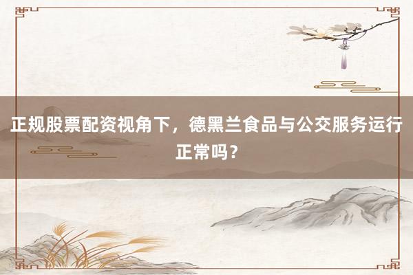 正规股票配资视角下，德黑兰食品与公交服务运行正常吗？