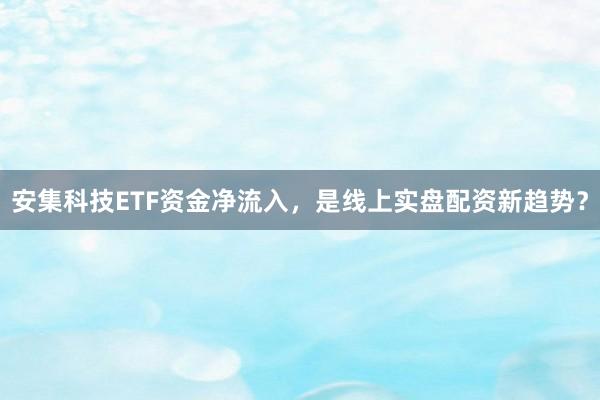 安集科技ETF资金净流入，是线上实盘配资新趋势？