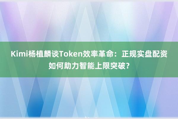Kimi杨植麟谈Token效率革命：正规实盘配资如何助力智能上限突破？