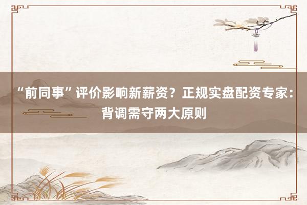 “前同事”评价影响新薪资？正规实盘配资专家：背调需守两大原则
