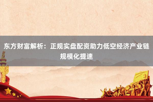 东方财富解析：正规实盘配资助力低空经济产业链规模化提速