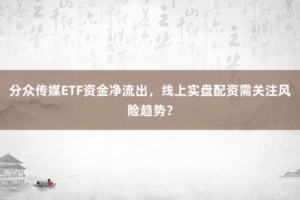 分众传媒ETF资金净流出，线上实盘配资需关注风险趋势？