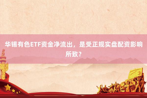 华锡有色ETF资金净流出，是受正规实盘配资影响所致？