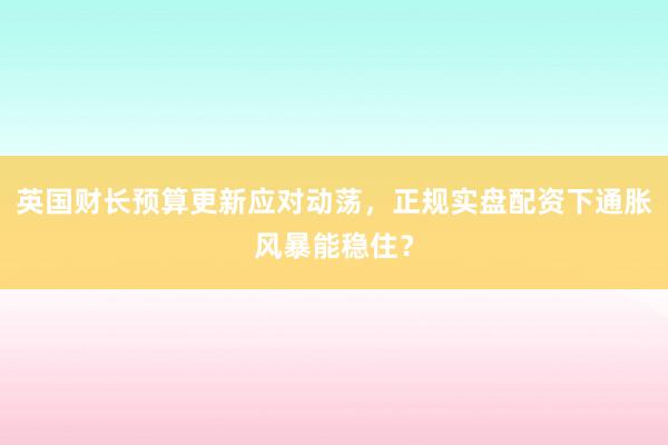 英国财长预算更新应对动荡，正规实盘配资下通胀风暴能稳住？