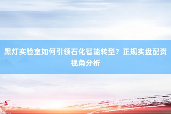 黑灯实验室如何引领石化智能转型？正规实盘配资视角分析