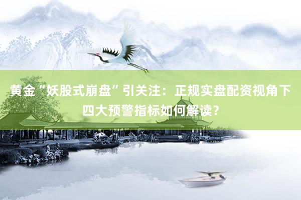 黄金“妖股式崩盘”引关注：正规实盘配资视角下四大预警指标如何解读？
