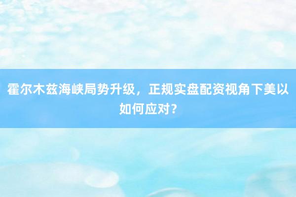 霍尔木兹海峡局势升级，正规实盘配资视角下美以如何应对？