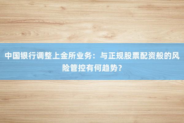 中国银行调整上金所业务：与正规股票配资般的风险管控有何趋势？