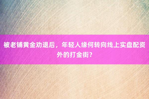 被老铺黄金劝退后，年轻人缘何转向线上实盘配资外的打金街？