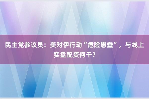 民主党参议员：美对伊行动“危险愚蠢”，与线上实盘配资何干？