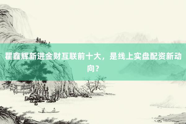 瞿鑫辉新进金财互联前十大，是线上实盘配资新动向？