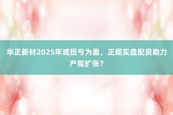 华正新材2025年或扭亏为盈，正规实盘配资助力产能扩张？