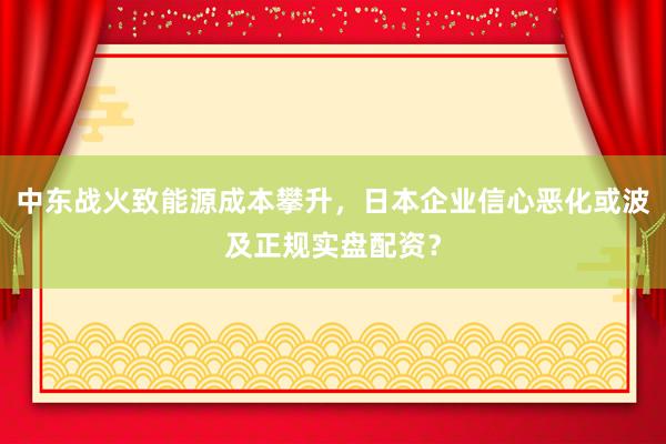 中东战火致能源成本攀升，日本企业信心恶化或波及正规实盘配资？