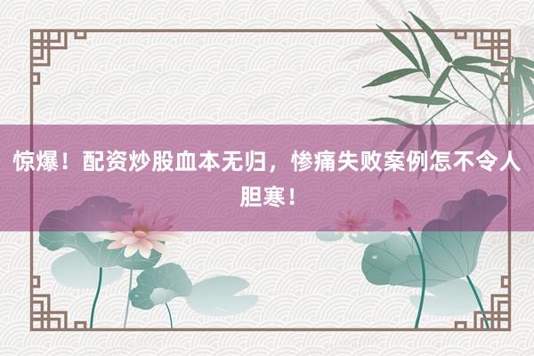 惊爆！配资炒股血本无归，惨痛失败案例怎不令人胆寒！