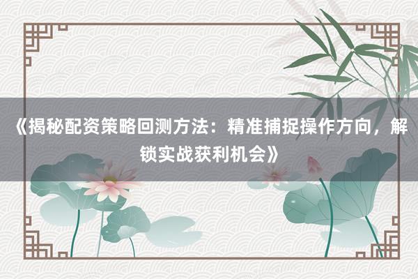 《揭秘配资策略回测方法：精准捕捉操作方向，解锁实战获利机会》