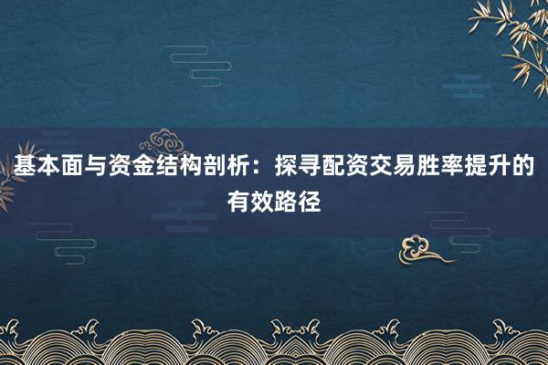 基本面与资金结构剖析：探寻配资交易胜率提升的有效路径