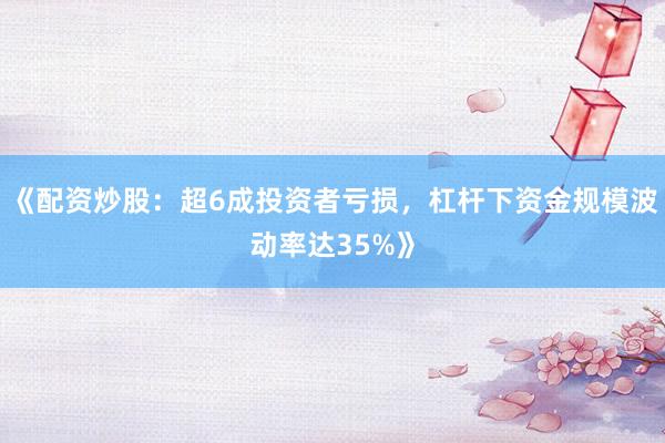 《配资炒股：超6成投资者亏损，杠杆下资金规模波动率达35%》