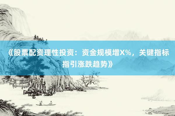 《股票配资理性投资：资金规模增X%，关键指标指引涨跌趋势》
