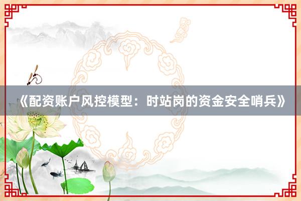 《配资账户风控模型：时站岗的资金安全哨兵》