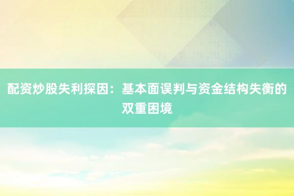 配资炒股失利探因：基本面误判与资金结构失衡的双重困境
