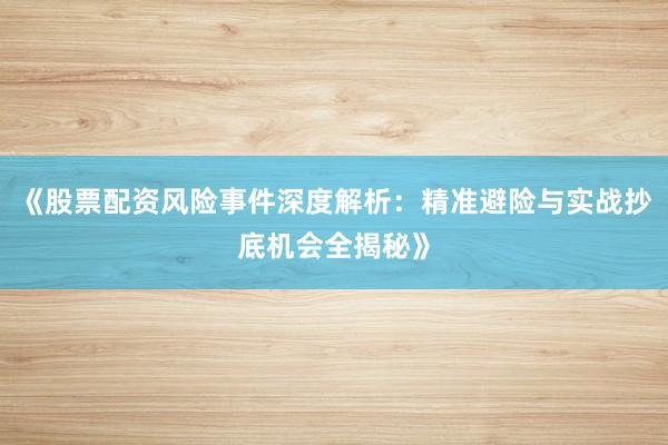 《股票配资风险事件深度解析：精准避险与实战抄底机会全揭秘》