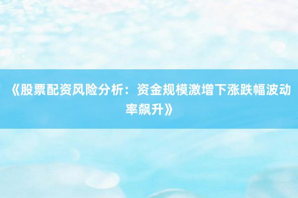 《股票配资风险分析：资金规模激增下涨跌幅波动率飙升》