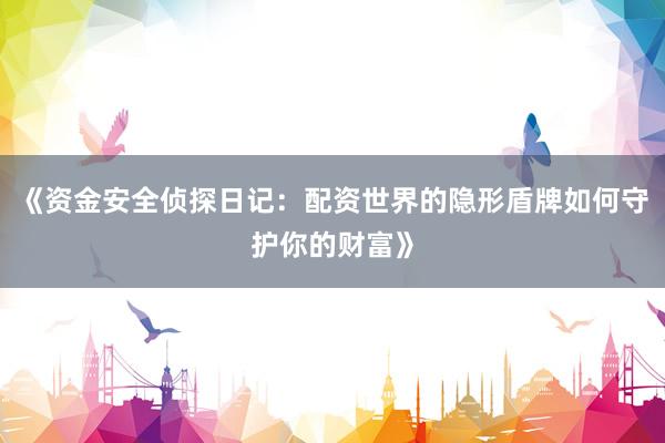 《资金安全侦探日记：配资世界的隐形盾牌如何守护你的财富》