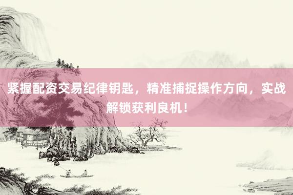紧握配资交易纪律钥匙，精准捕捉操作方向，实战解锁获利良机！