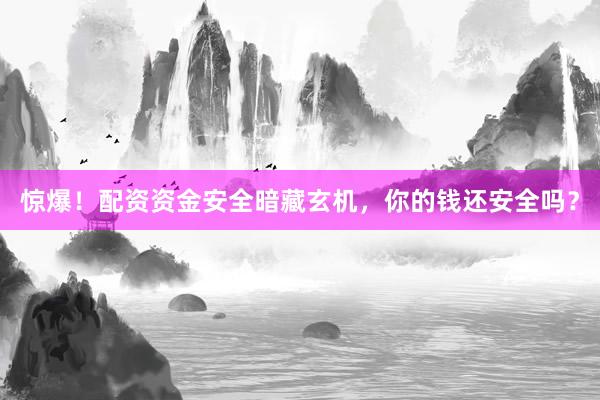 惊爆！配资资金安全暗藏玄机，你的钱还安全吗？