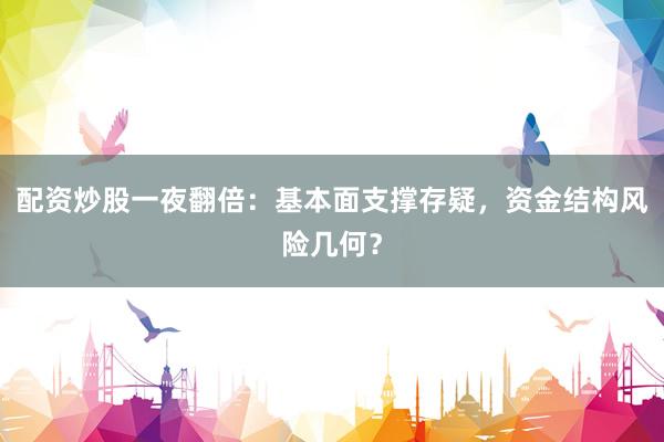 配资炒股一夜翻倍：基本面支撑存疑，资金结构风险几何？